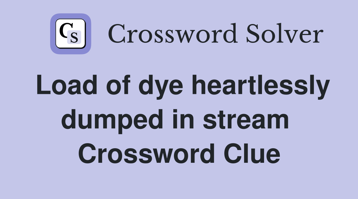 Load of dye heartlessly dumped in stream  Crossword Clue