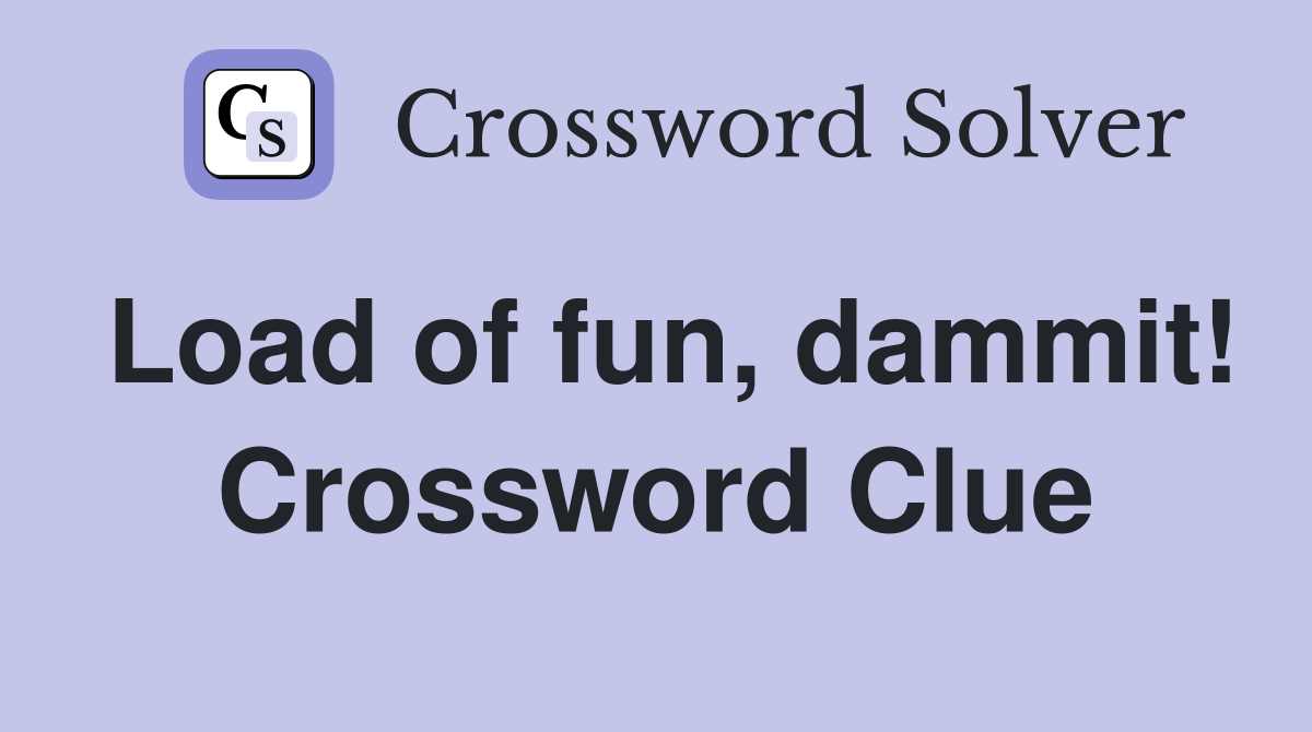 Load of fun, dammit! Crossword Clue