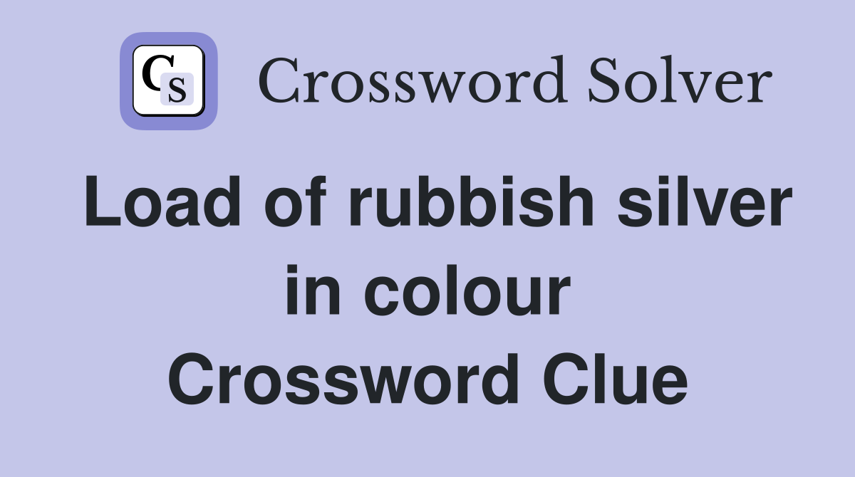 Load of rubbish silver in colour Crossword Clue
