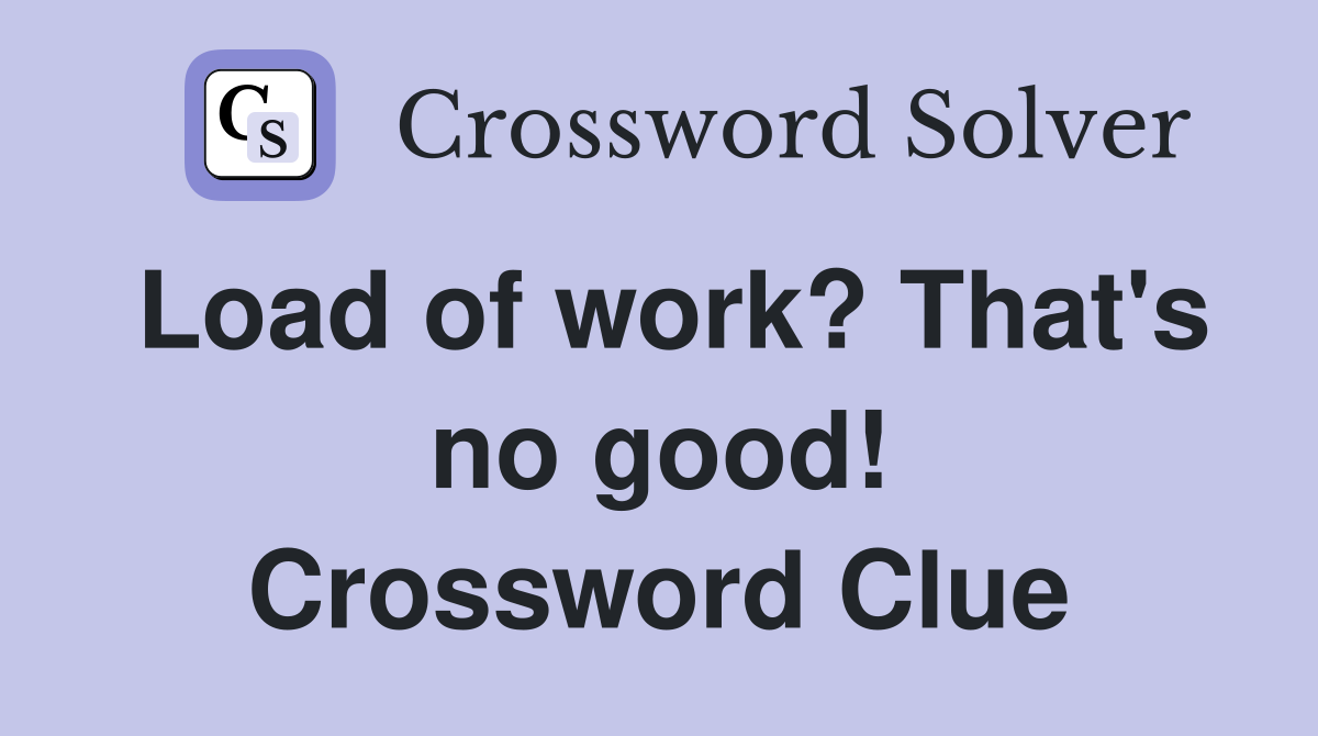Load of work? That's no good! Crossword Clue