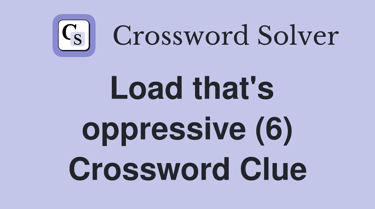 Load that's oppressive (6) Crossword Clue
