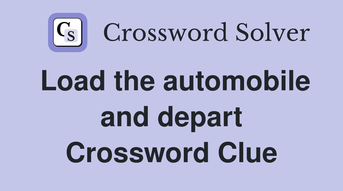 Load the automobile and depart Crossword Clue