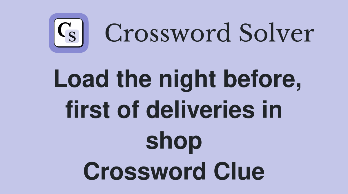 Load the night before, first of deliveries in shop Crossword Clue