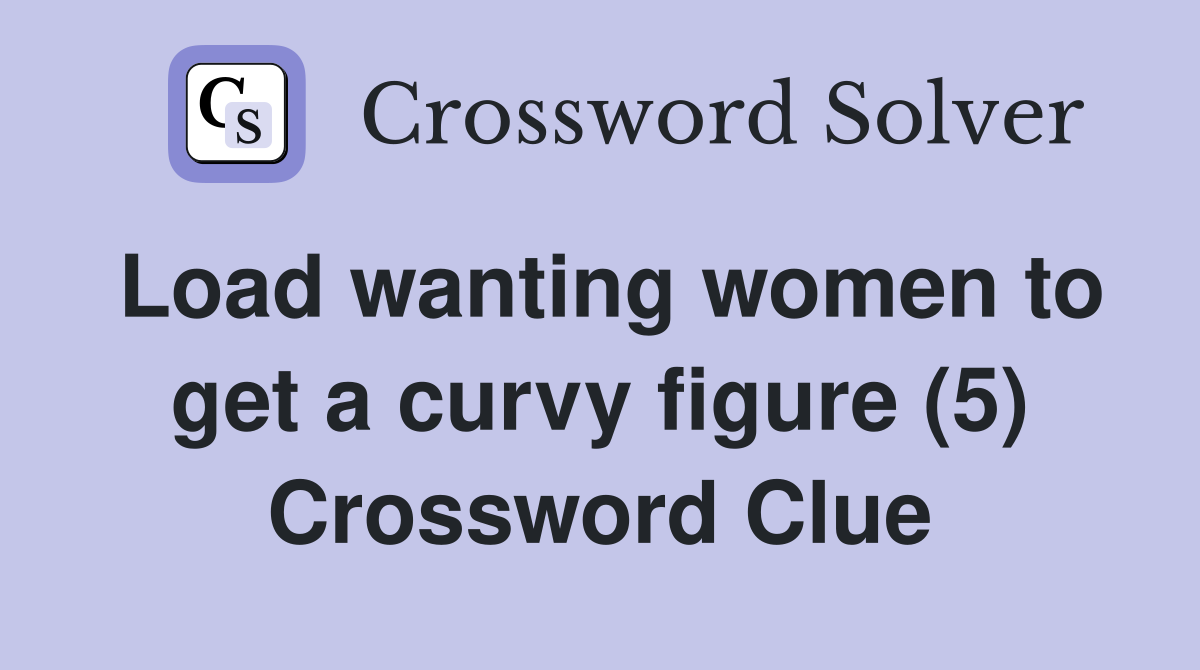 Load wanting women to get a curvy figure (5) Crossword Clue