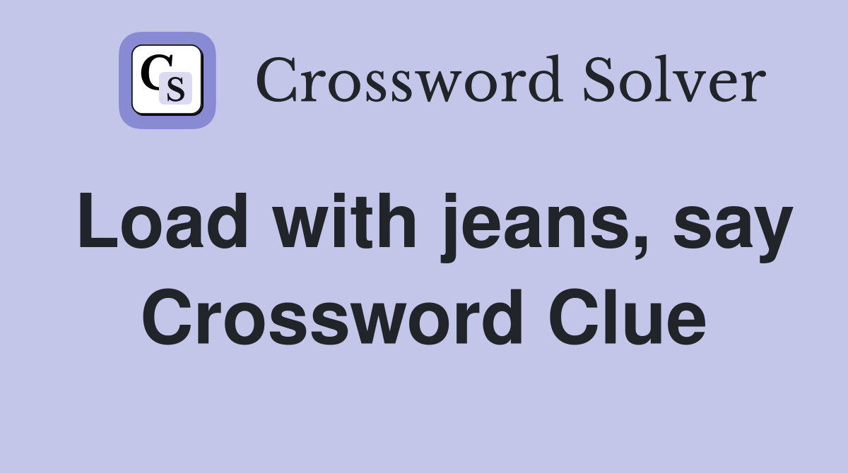 Load with jeans, say Crossword Clue