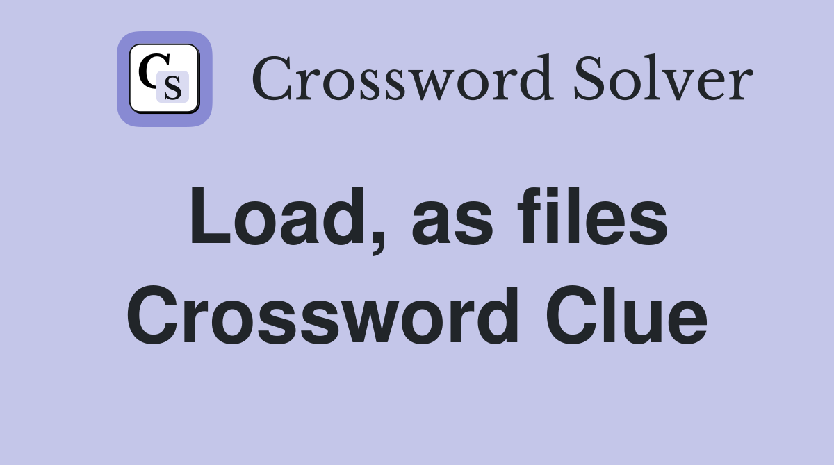 Load, as files Crossword Clue