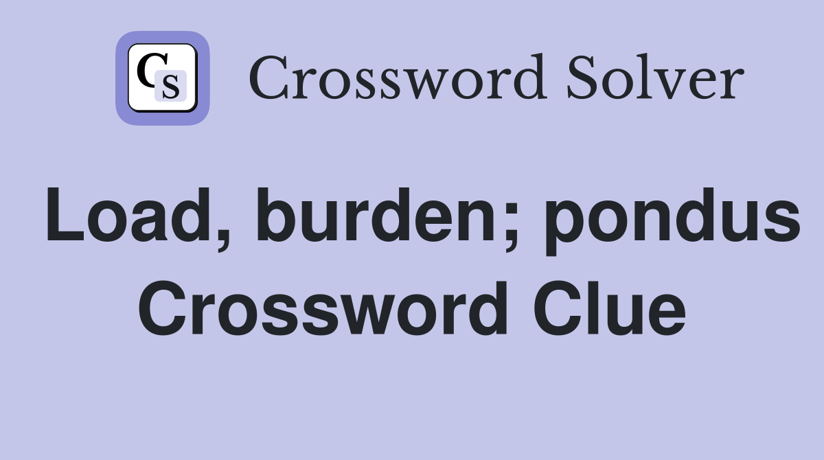 Load, burden; pondus Crossword Clue