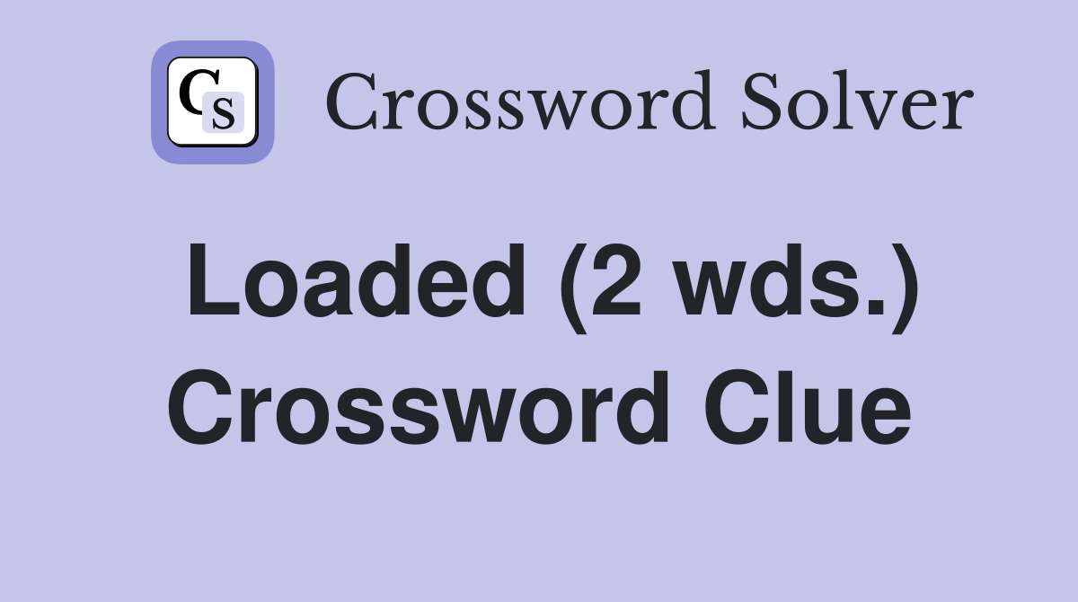 Loaded (2 wds.) Crossword Clue