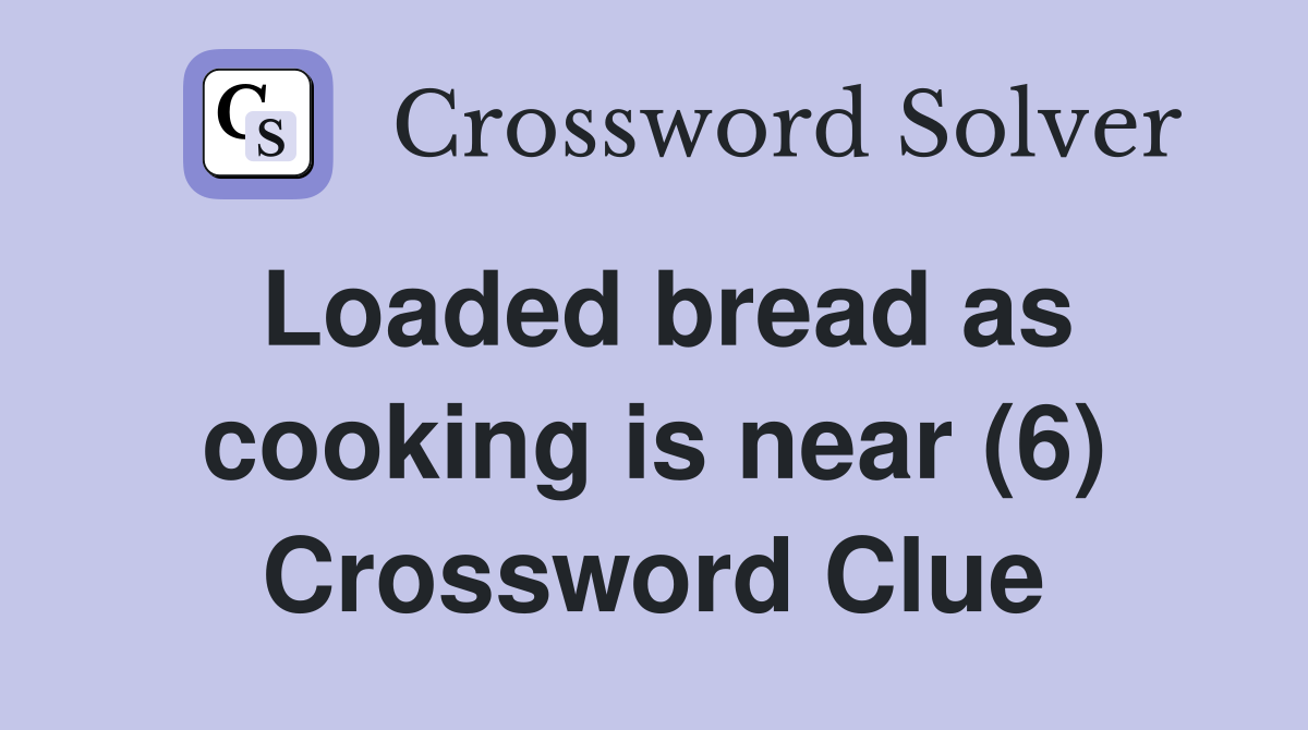 Loaded bread as cooking is near (6) Crossword Clue