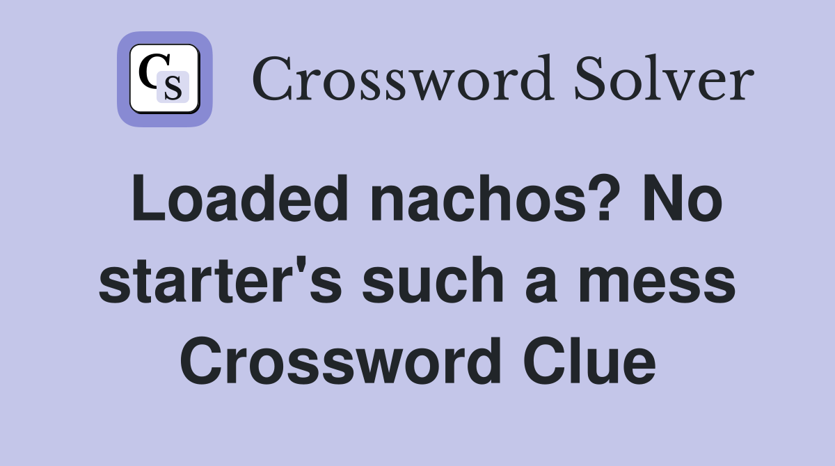 Loaded nachos? No starter's such a mess Crossword Clue