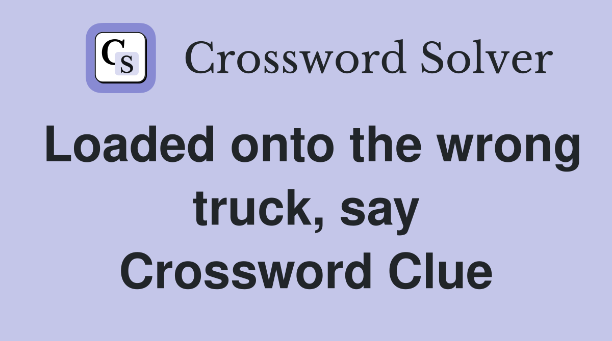 Loaded onto the wrong truck, say Crossword Clue