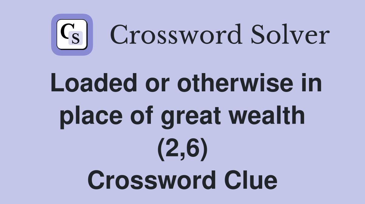 Loaded or otherwise in place of great wealth (2,6) Crossword Clue