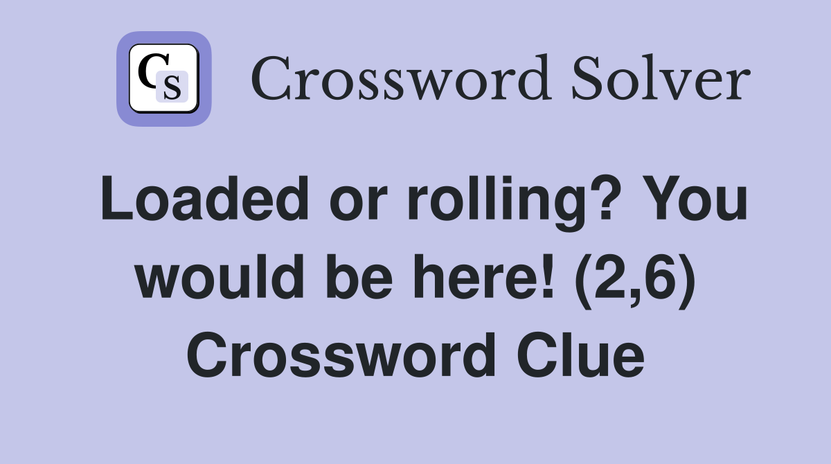 Loaded or rolling? You would be here! (2,6) Crossword Clue