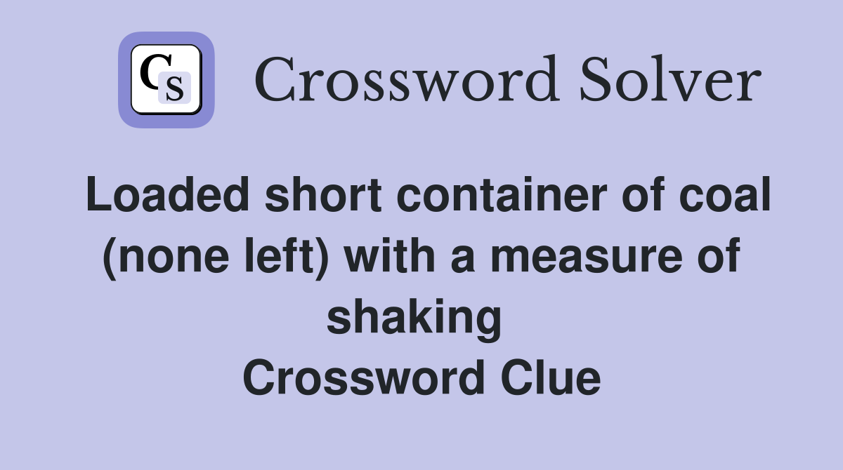 Loaded short container of coal (none left) with a measure of shaking  Crossword Clue