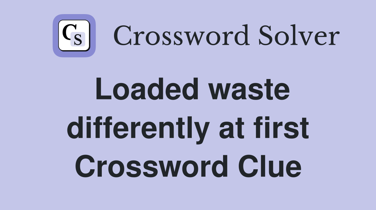 Loaded waste differently at first Crossword Clue
