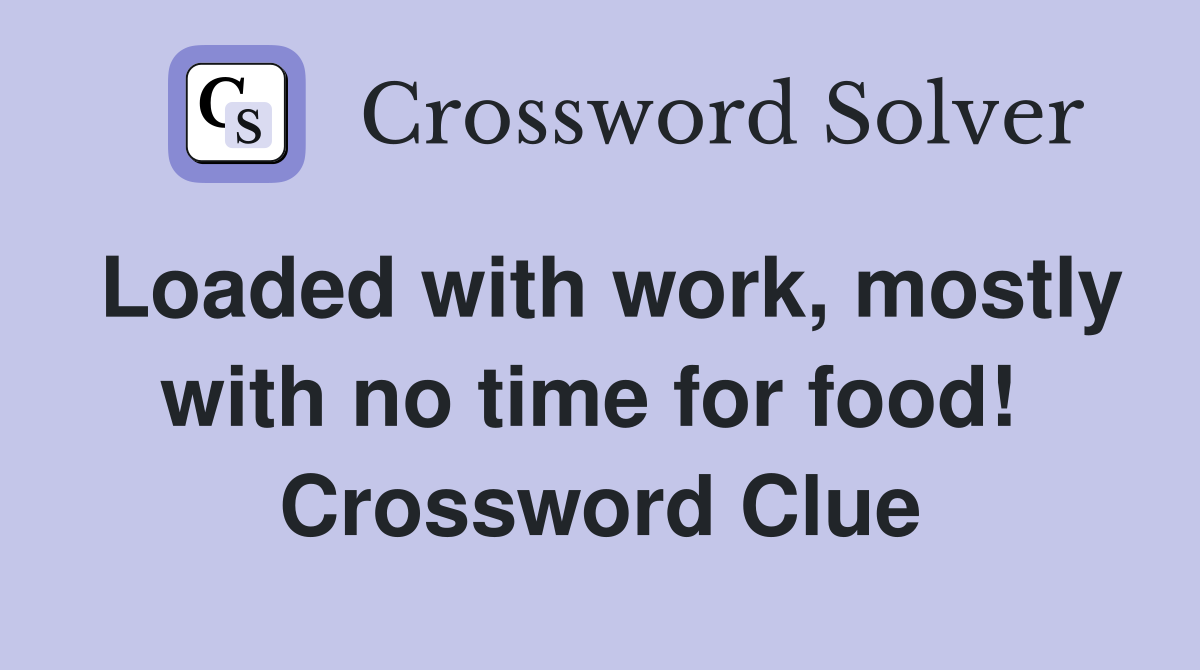 Loaded with work, mostly with no time for food!  Crossword Clue