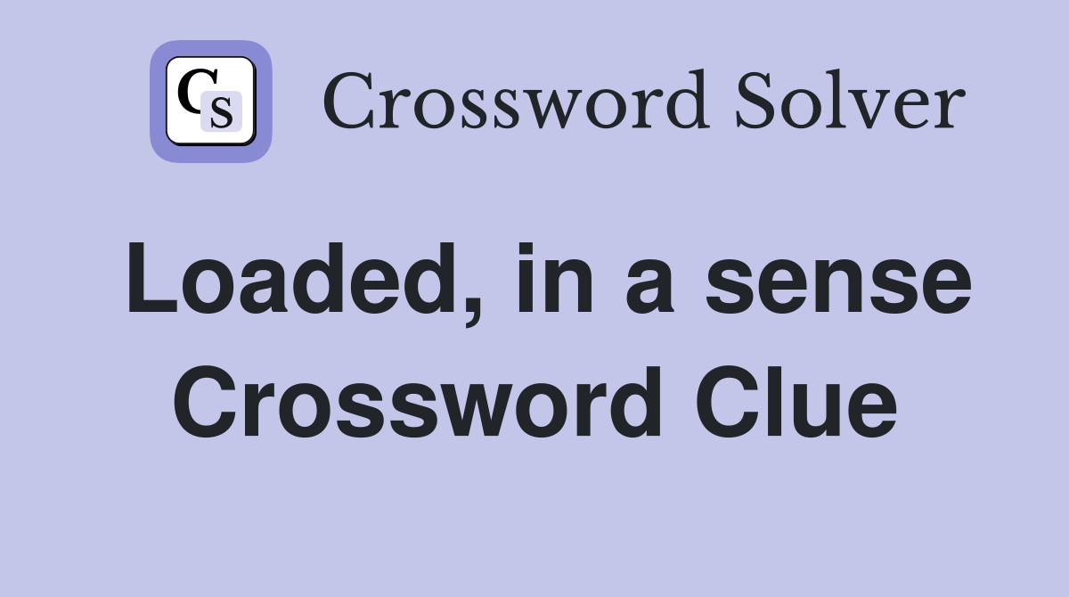 Loaded, in a sense Crossword Clue