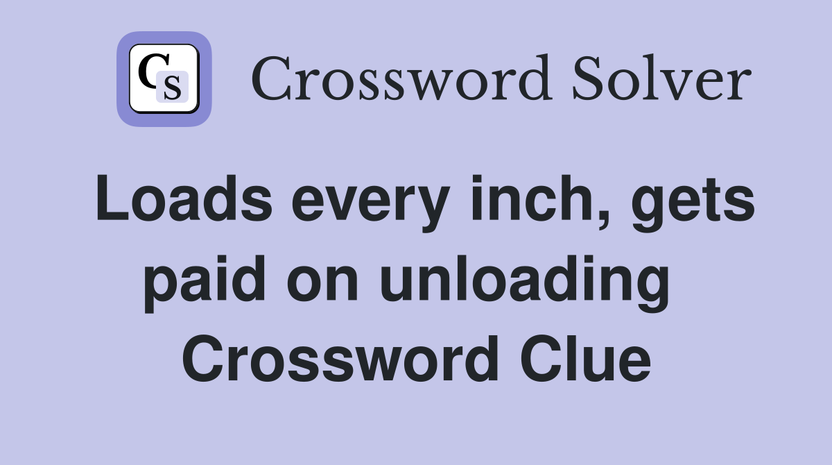 Loads every inch, gets paid on unloading  Crossword Clue