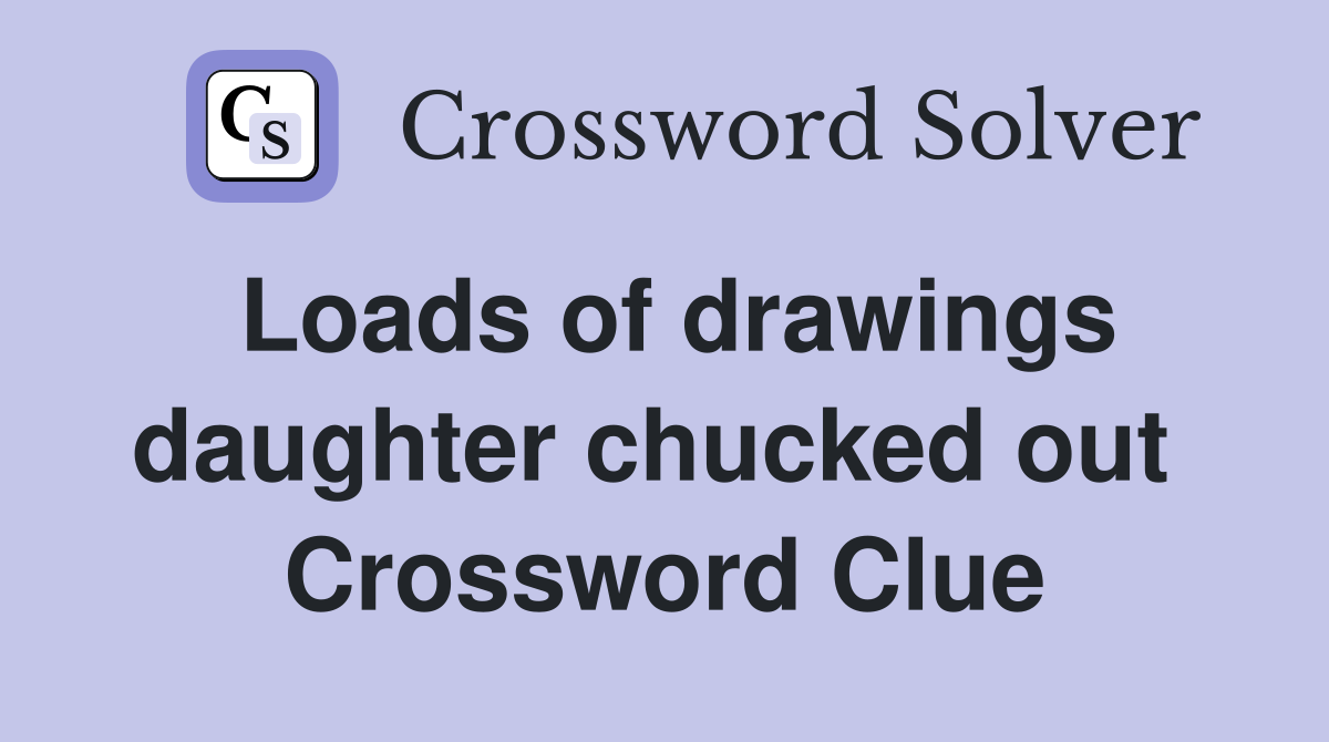 Loads of drawings daughter chucked out  Crossword Clue