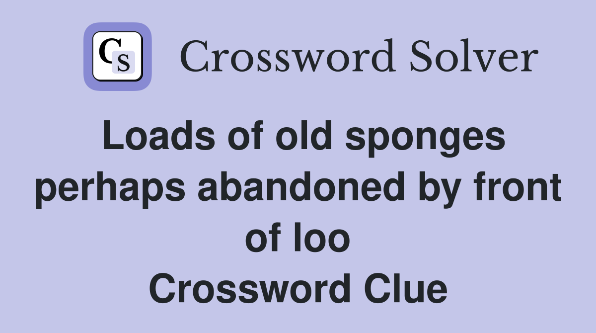 Loads of old sponges perhaps abandoned by front of loo Crossword Clue