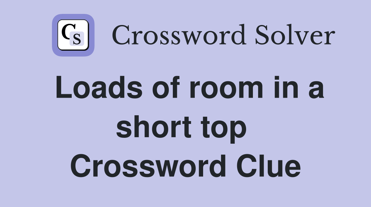 Loads of room in a short top  Crossword Clue