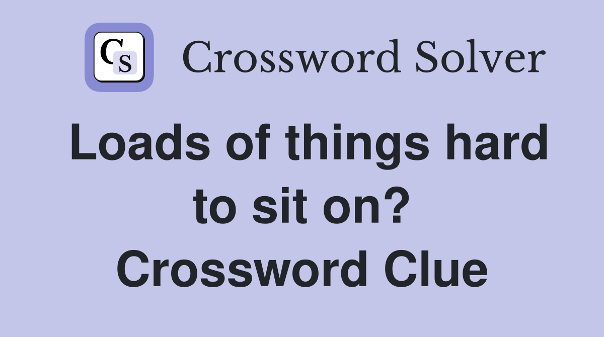 Loads of things hard to sit on? Crossword Clue