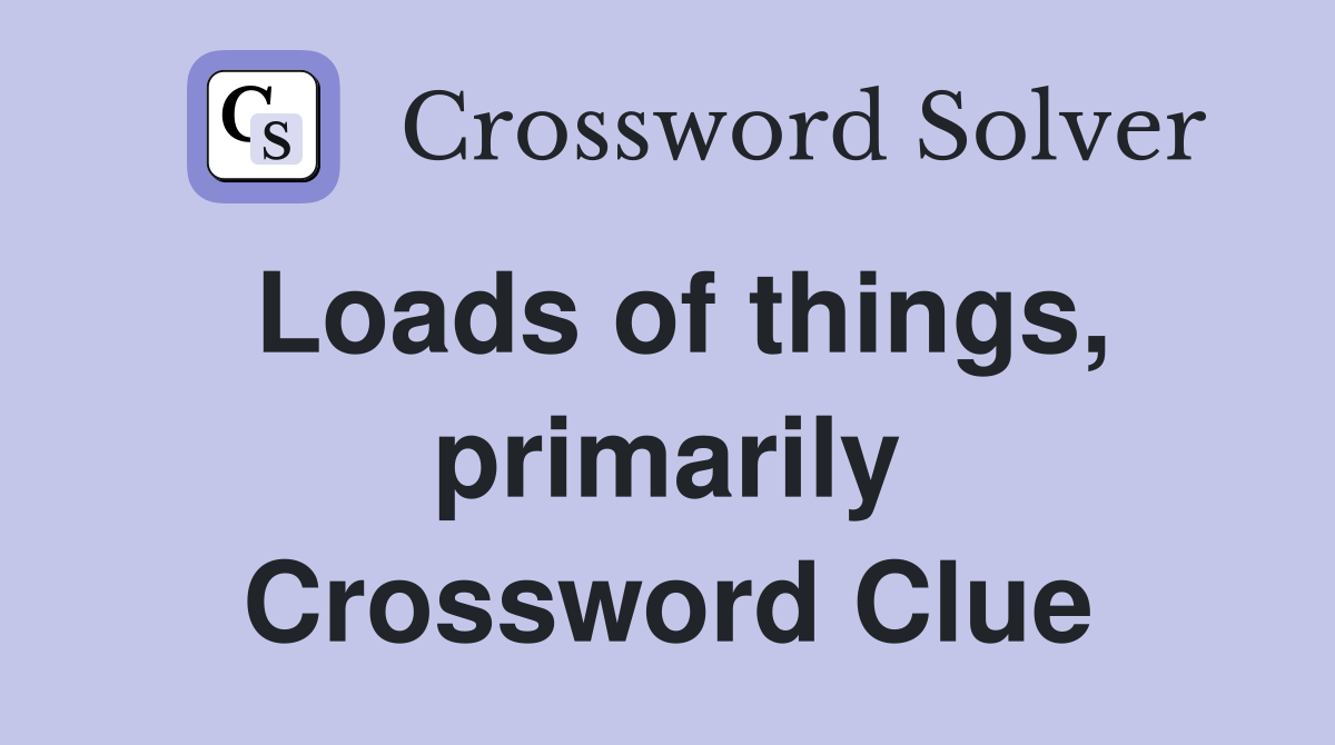 Loads of things, primarily Crossword Clue