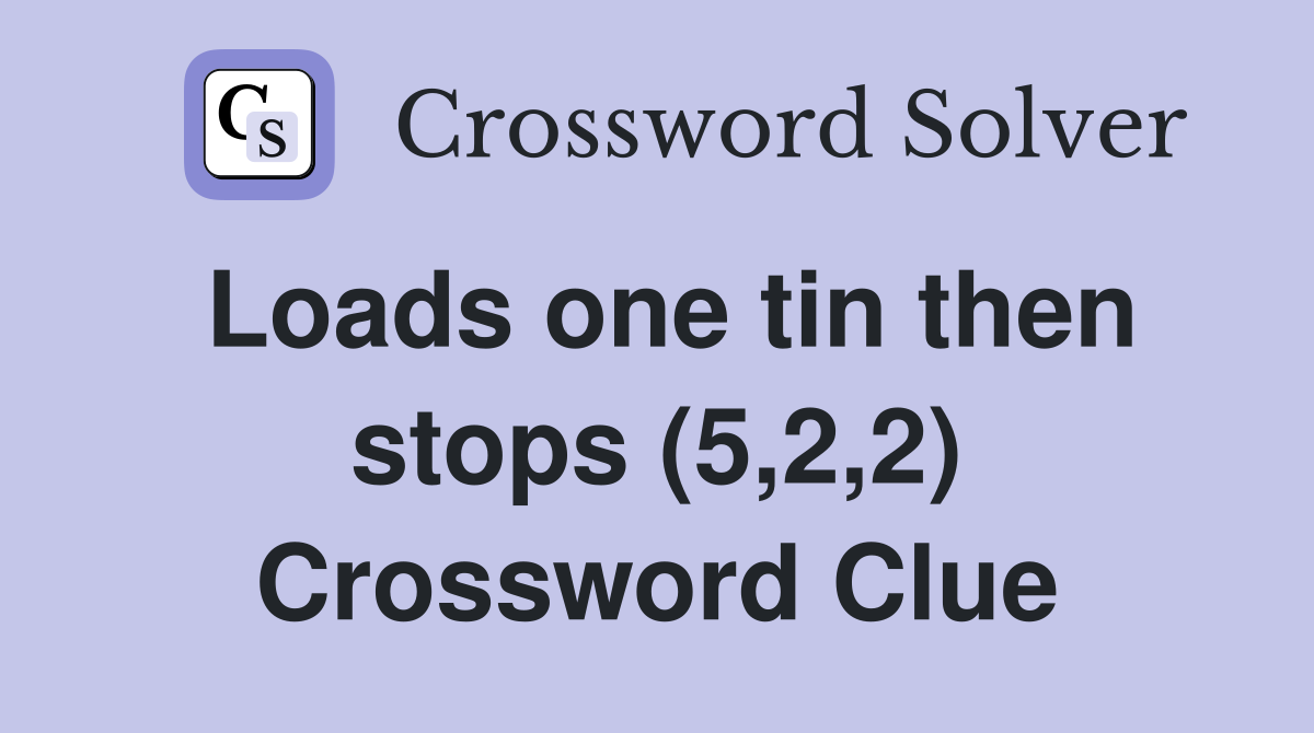 Loads one tin then stops (5,2,2) Crossword Clue