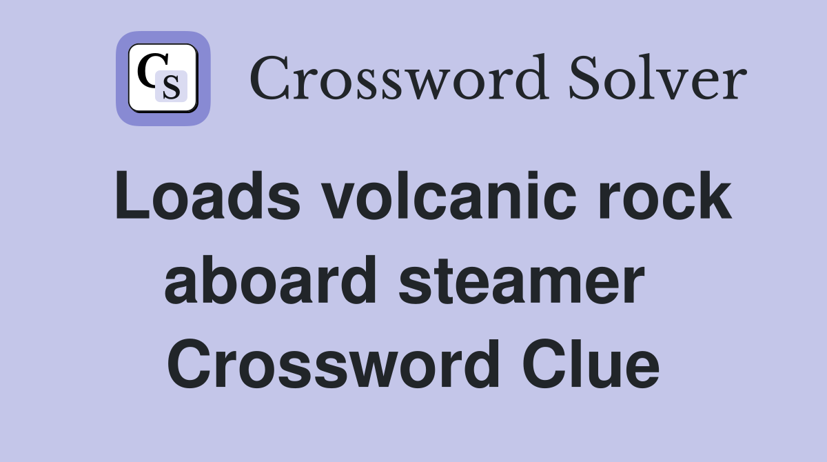 Loads volcanic rock aboard steamer  Crossword Clue
