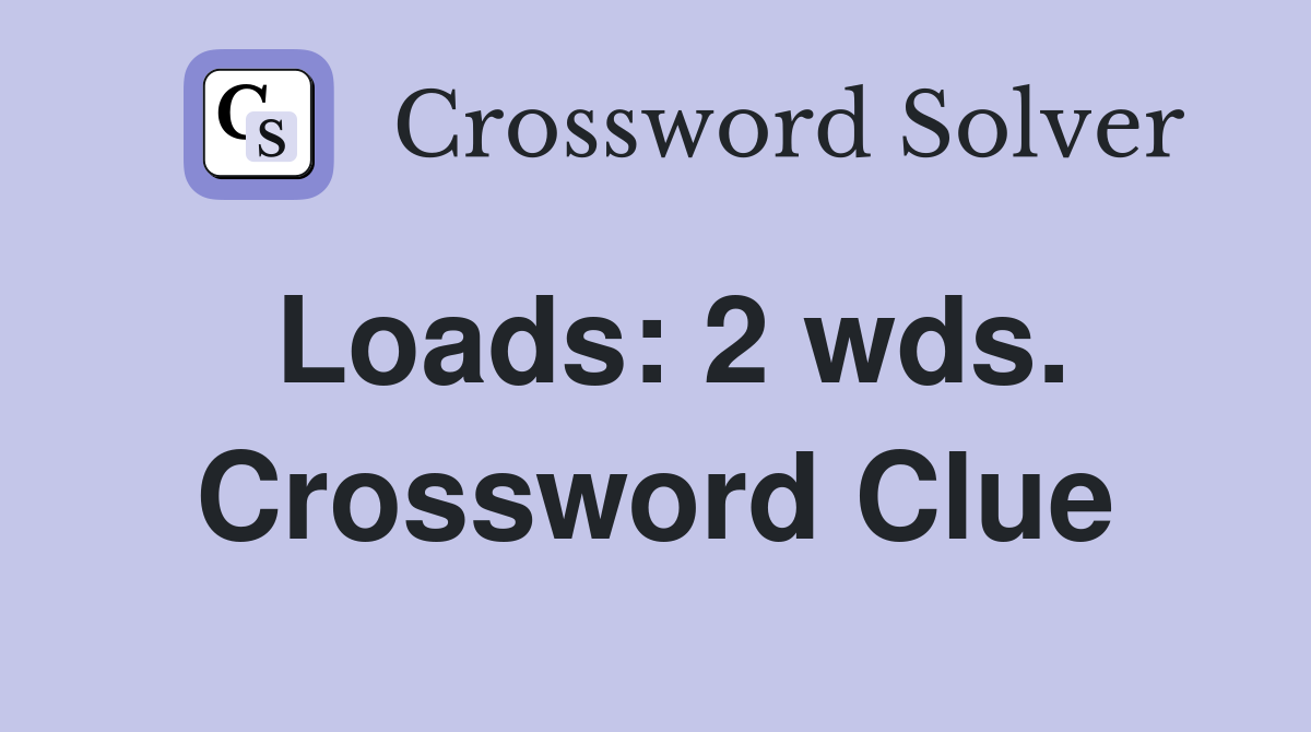 Loads: 2 wds. Crossword Clue