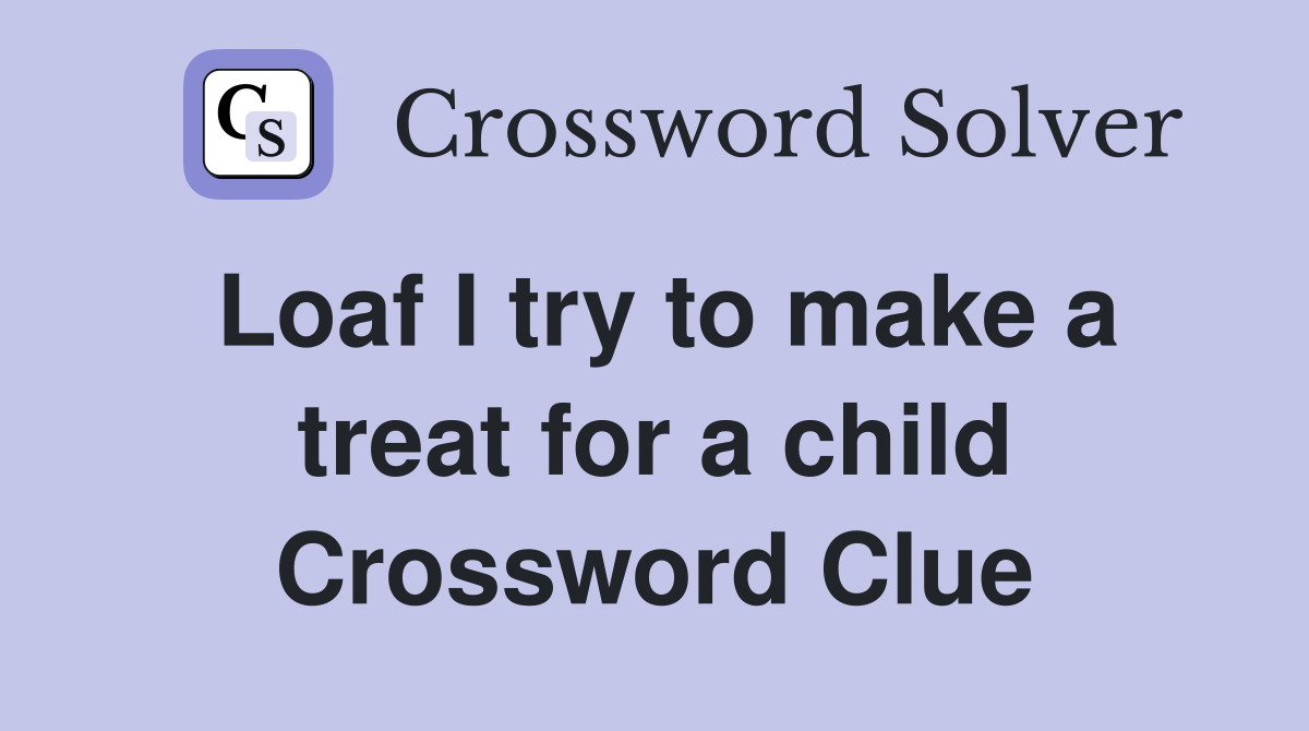 Loaf I try to make a treat for a child Crossword Clue