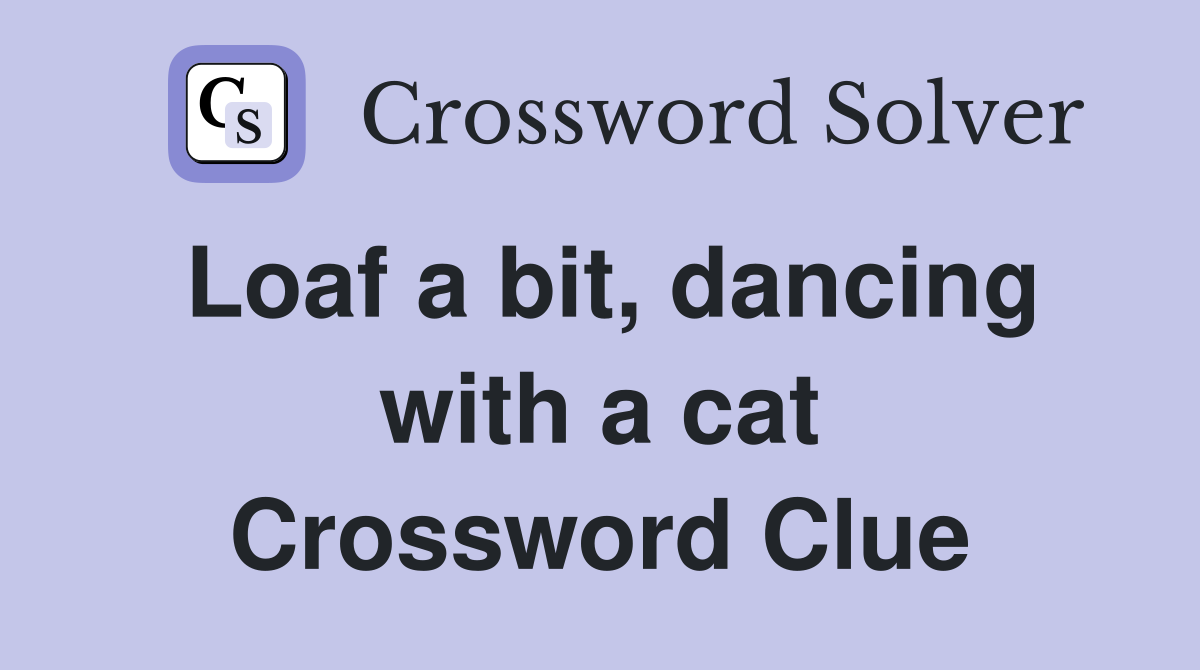 Loaf a bit, dancing with a cat Crossword Clue