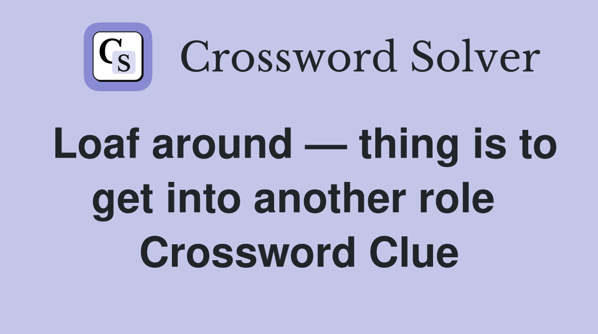 Loaf around — thing is to get into another role  Crossword Clue