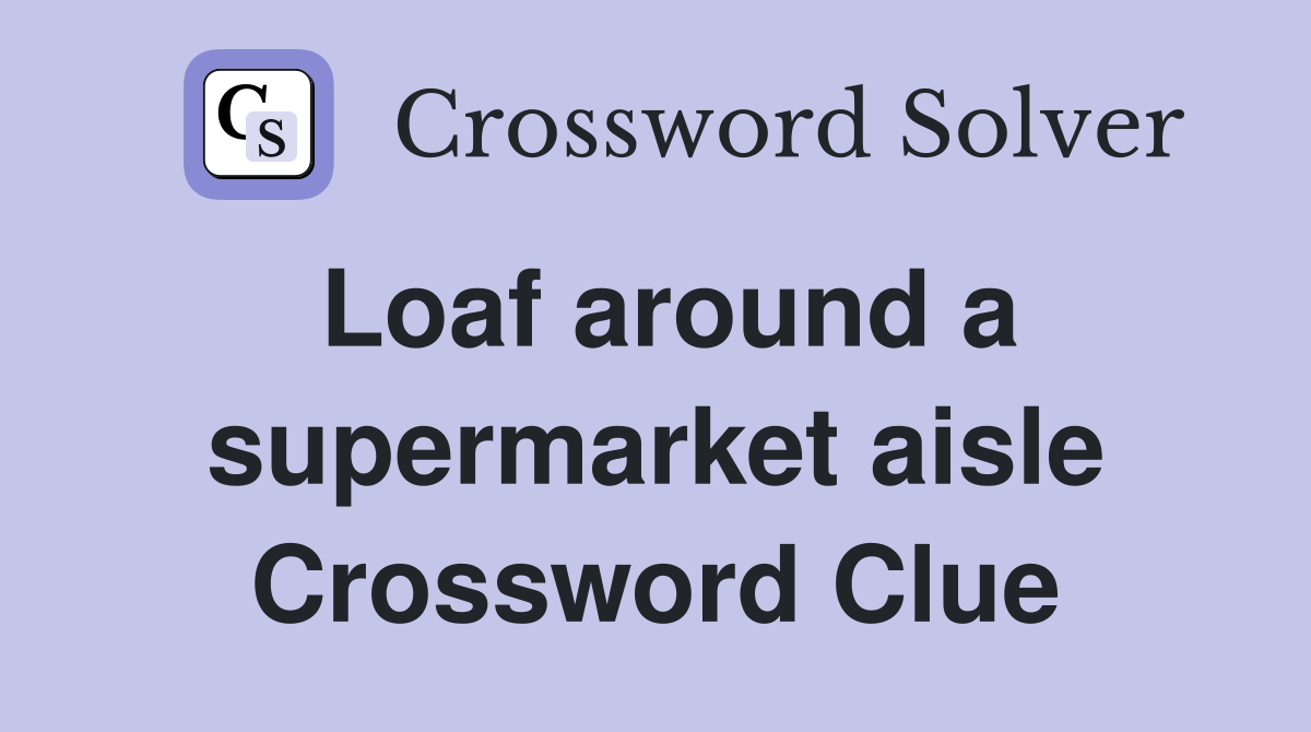 Loaf around a supermarket aisle Crossword Clue