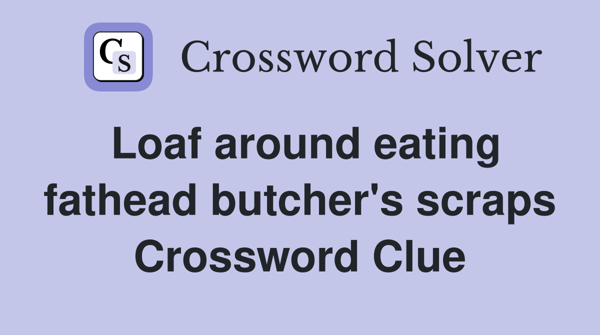 Loaf around eating fathead butcher's scraps Crossword Clue