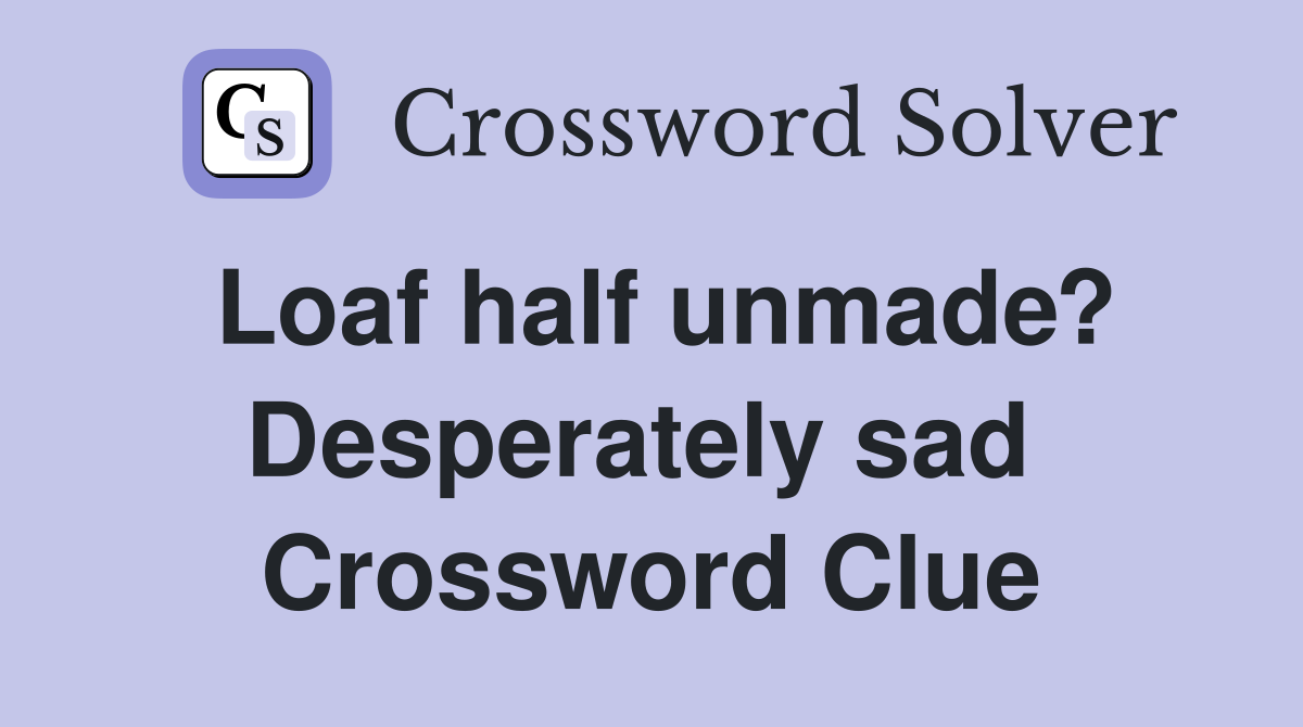 Loaf half unmade? Desperately sad  Crossword Clue