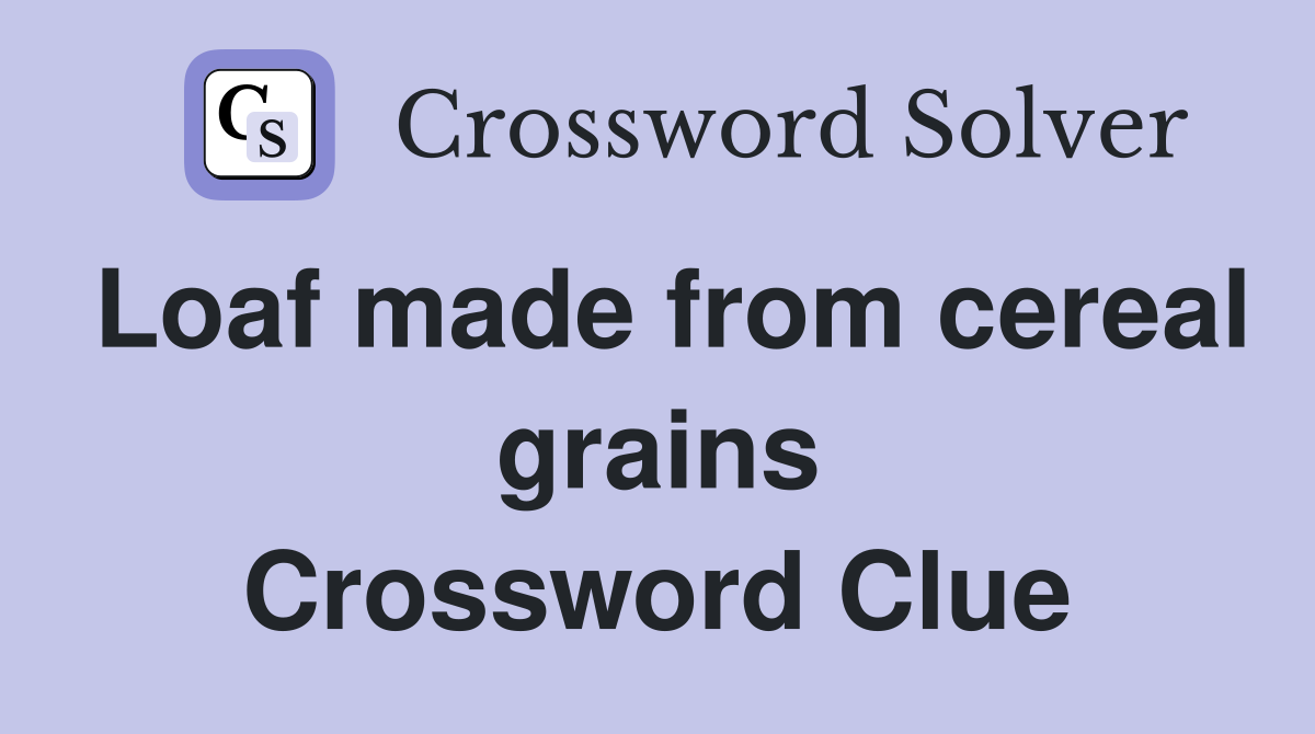 Loaf made from cereal grains Crossword Clue