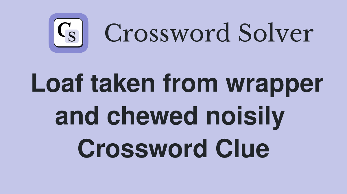 Loaf taken from wrapper and chewed noisily  Crossword Clue