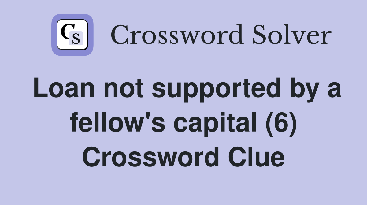 Loan not supported by a fellow's capital (6) Crossword Clue
