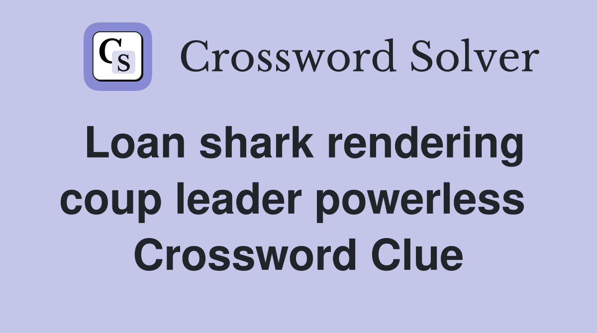 Loan shark rendering coup leader powerless  Crossword Clue