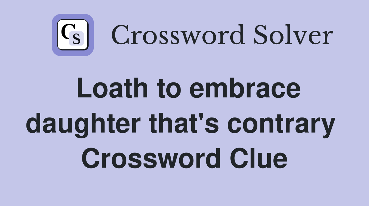 Loath to embrace daughter that's contrary  Crossword Clue