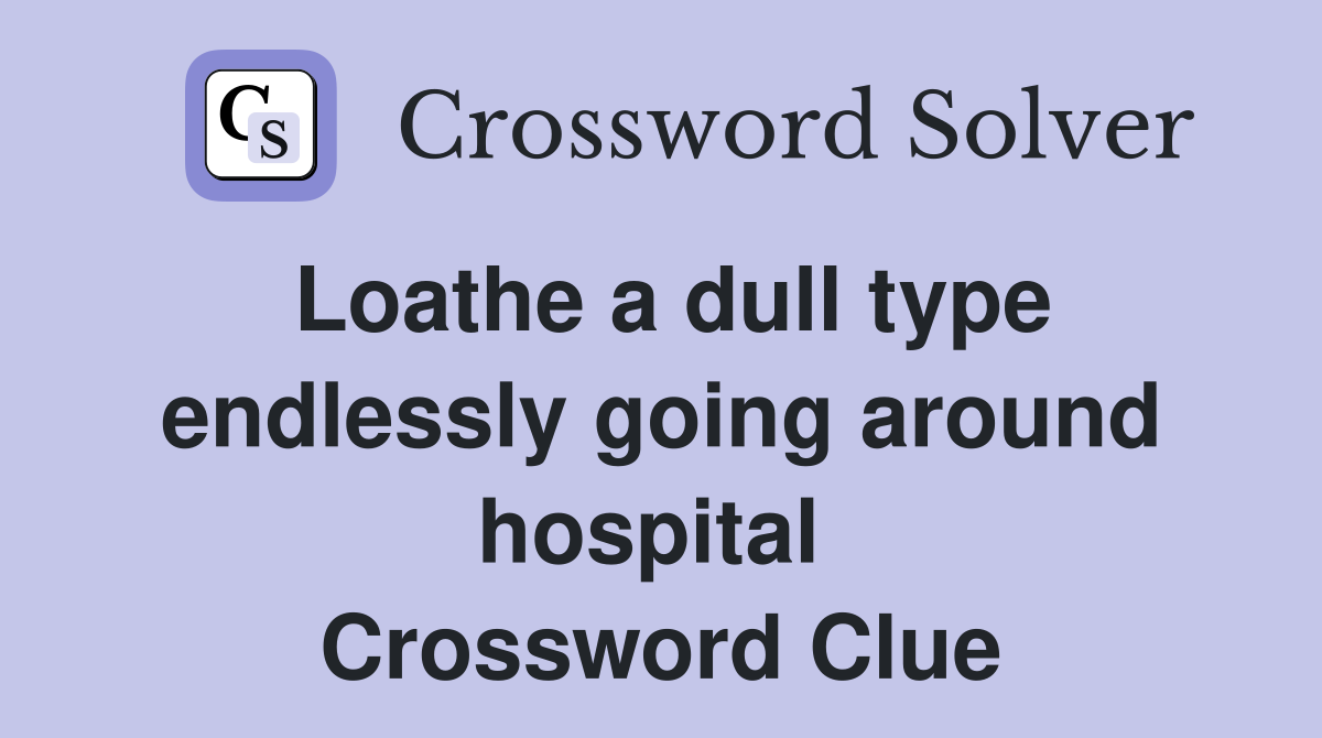Loathe a dull type endlessly going around hospital  Crossword Clue