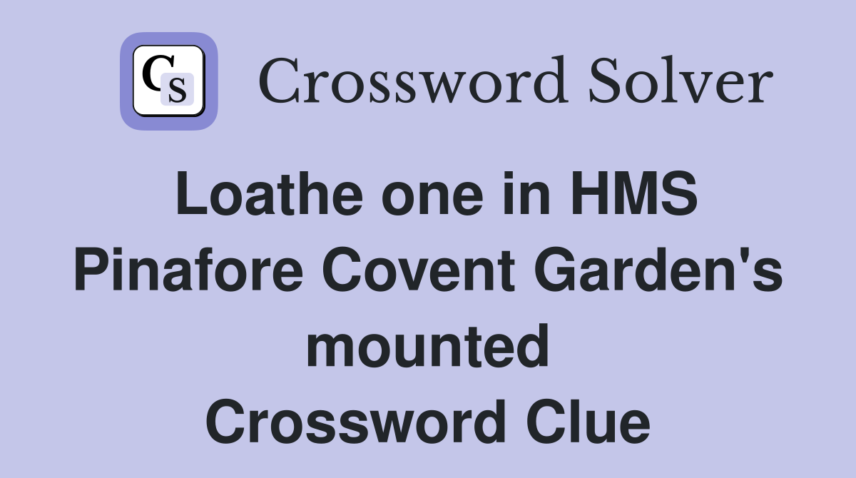 Loathe one in HMS Pinafore Covent Garden's mounted Crossword Clue