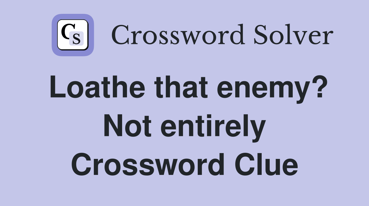 Loathe that enemy? Not entirely Crossword Clue