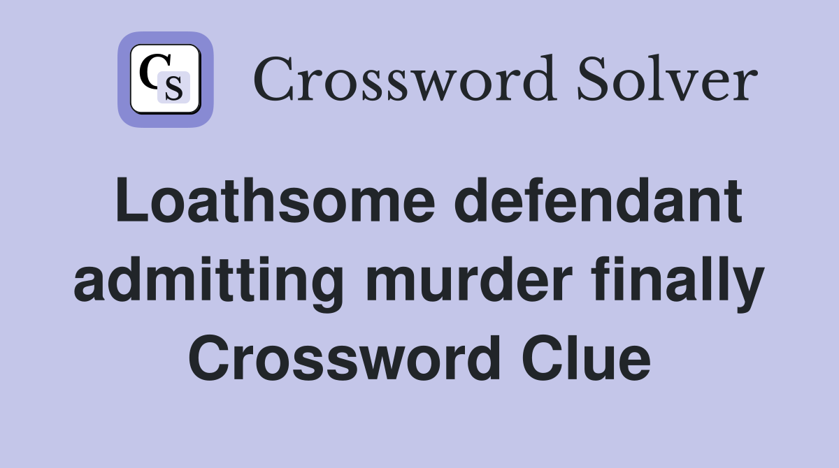 Loathsome defendant admitting murder finally Crossword Clue