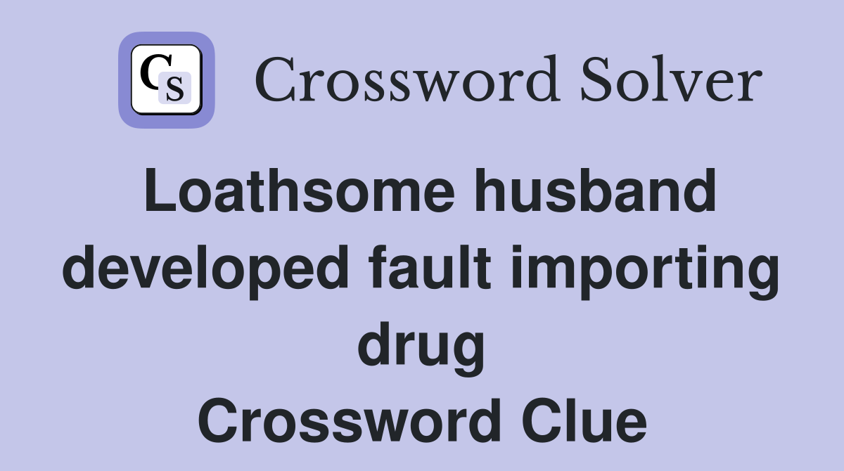 Loathsome husband developed fault importing drug Crossword Clue