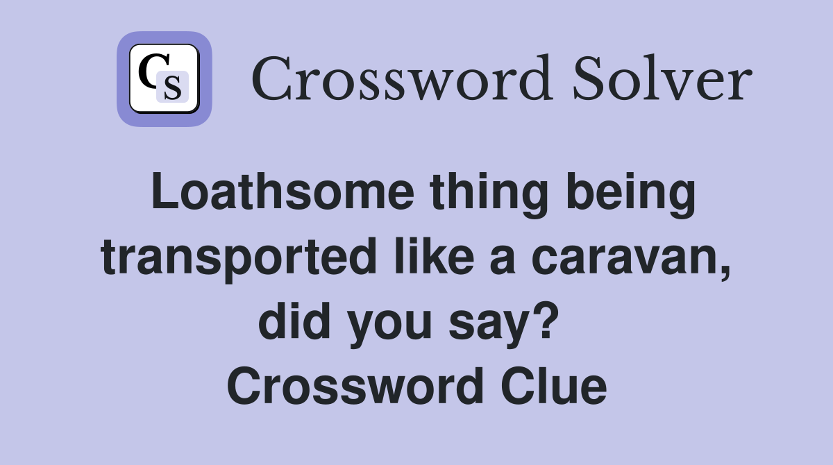 Loathsome thing being transported like a caravan, did you say?  Crossword Clue