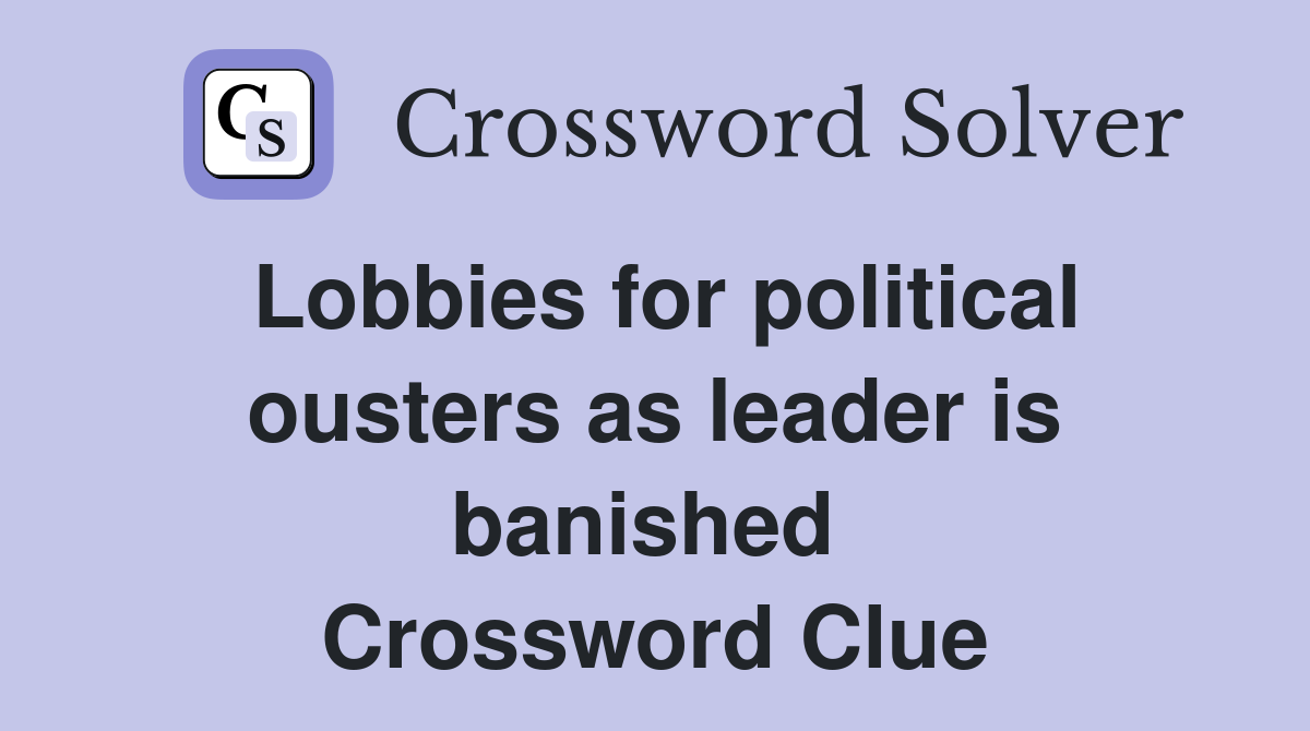 Lobbies for political ousters as leader is banished  Crossword Clue