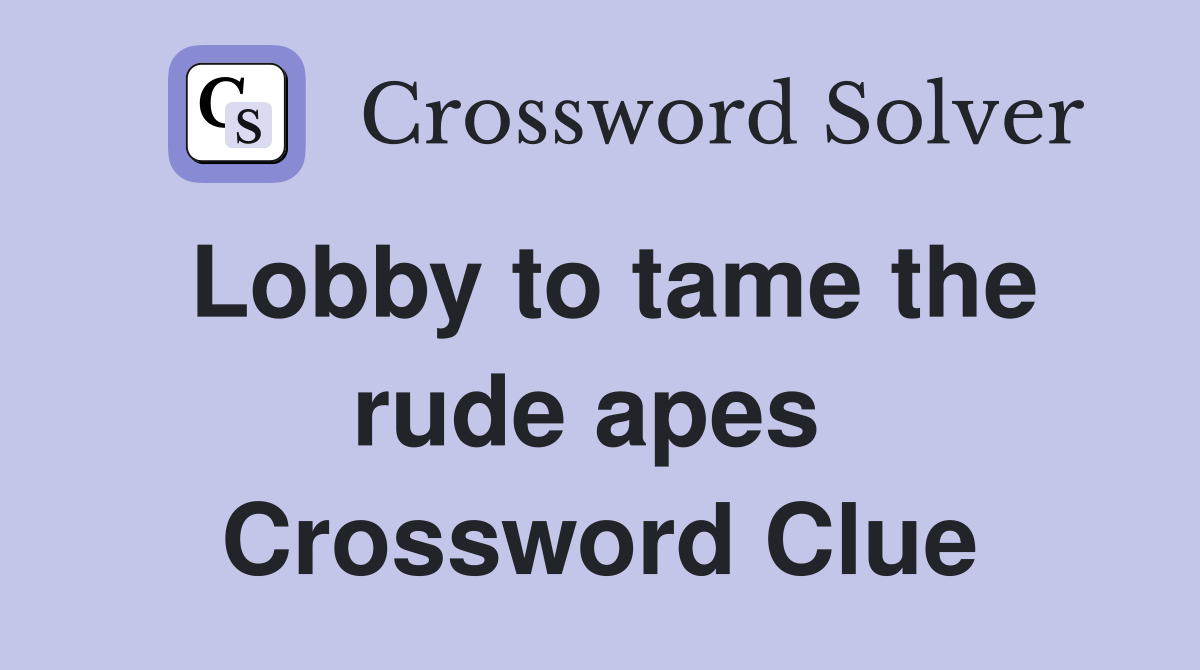 Lobby to tame the rude apes  Crossword Clue