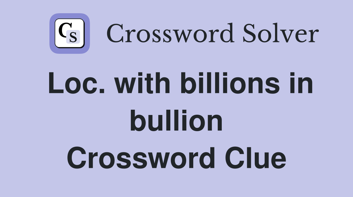 Loc. with billions in bullion Crossword Clue